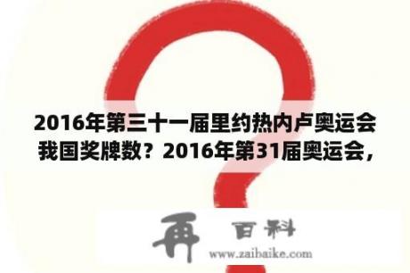 2016年第三十一届里约热内卢奥运会我国奖牌数？2016年第31届奥运会，我国获得的奖牌数？