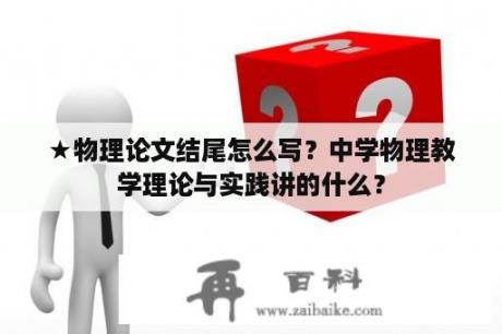 ★物理论文结尾怎么写？中学物理教学理论与实践讲的什么？