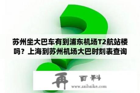 苏州坐大巴车有到浦东机场T2航站楼吗？上海到苏州机场大巴时刻表查询？