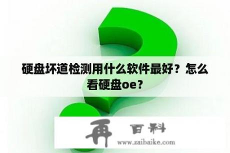 硬盘坏道检测用什么软件最好？怎么看硬盘oe？