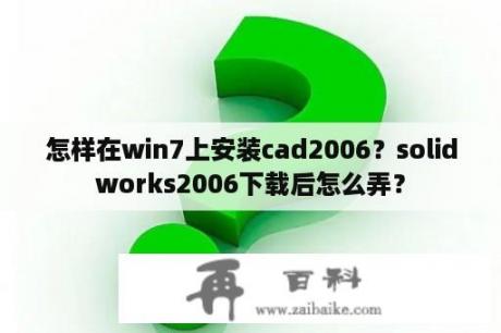 怎样在win7上安装cad2006？solidworks2006下载后怎么弄？