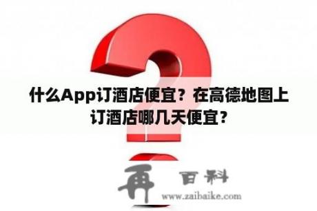 什么App订酒店便宜？在高德地图上订酒店哪几天便宜？