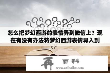 怎么把梦幻西游的表情弄到微信上？现在有没有办法将梦幻西游表情导入到微信？有的给一下详细方法？