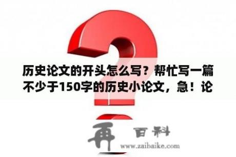 历史论文的开头怎么写？帮忙写一篇不少于150字的历史小论文，急！论点在下？