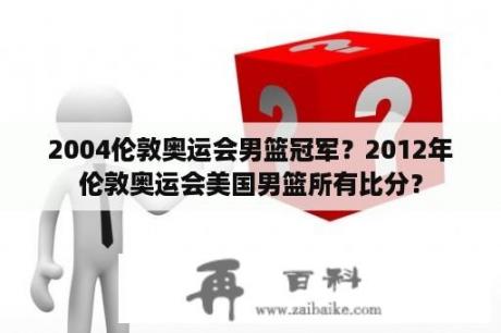 2004伦敦奥运会男篮冠军？2012年伦敦奥运会美国男篮所有比分？