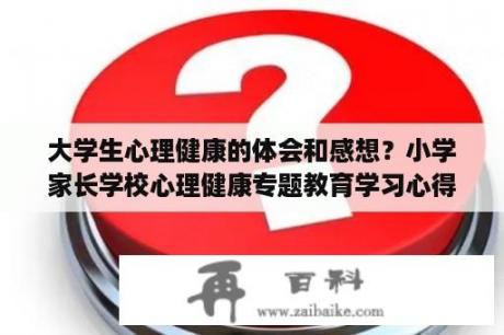 大学生心理健康的体会和感想？小学家长学校心理健康专题教育学习心得怎么写？