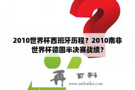 2010世界杯西班牙历程？2010南非世界杯德国半决赛战绩？