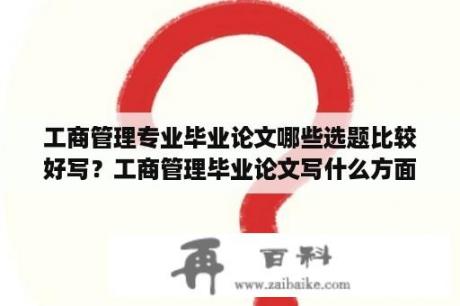 工商管理专业毕业论文哪些选题比较好写？工商管理毕业论文写什么方面的好？