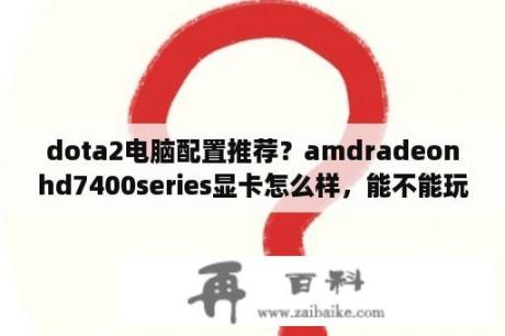 dota2电脑配置推荐？amdradeonhd7400series显卡怎么样，能不能玩dota2？