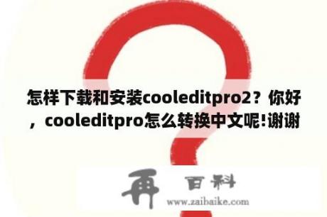 怎样下载和安装cooleditpro2？你好，cooleditpro怎么转换中文呢!谢谢你了。可以帮帮我吗？