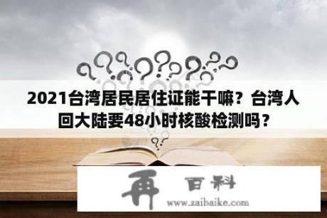 2021台湾居民居住证能干嘛？台湾人回大陆要48小时核酸检测吗？