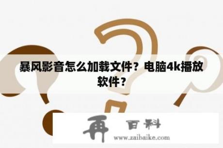 暴风影音怎么加载文件？电脑4k播放软件？