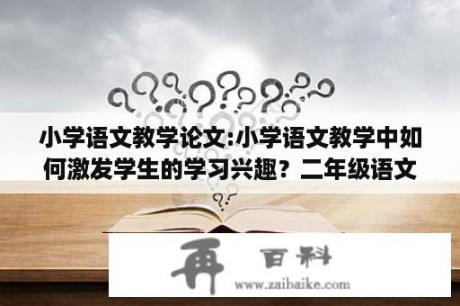 小学语文教学论文:小学语文教学中如何激发学生的学习兴趣？二年级语文教学论文5篇