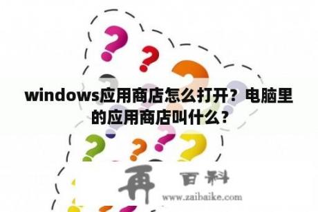 windows应用商店怎么打开？电脑里的应用商店叫什么？