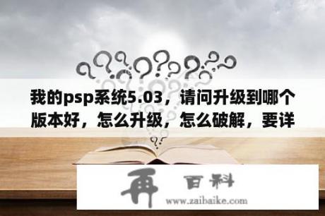 我的psp系统5.03，请问升级到哪个版本好，怎么升级，怎么破解，要详细，谢谢？请问PSP掌上游戏机的游戏下载好了放哪？