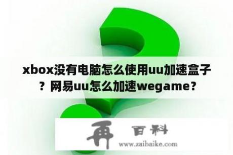 xbox没有电脑怎么使用uu加速盒子？网易uu怎么加速wegame？