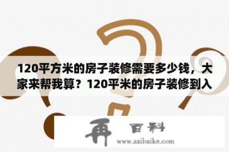 120平方米的房子装修需要多少钱，大家来帮我算？120平米的房子装修到入住一般花费多少？