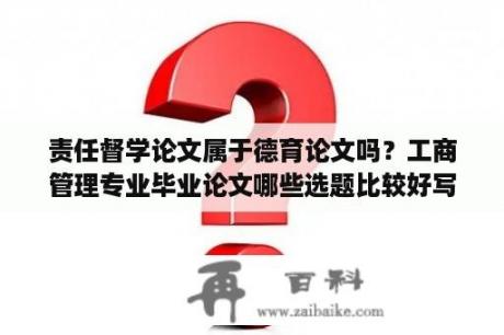 责任督学论文属于德育论文吗？工商管理专业毕业论文哪些选题比较好写？