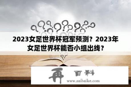 2023女足世界杯冠军预测？2023年女足世界杯能否小组出线？