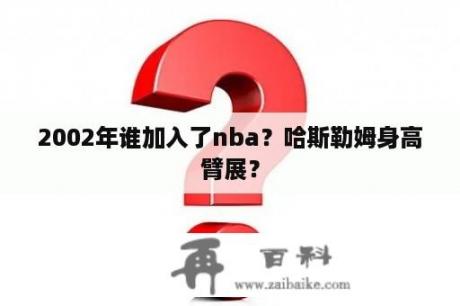 2002年谁加入了nba？哈斯勒姆身高臂展？