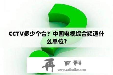 CCTV多少个台？中国电视综合频道什么单位？