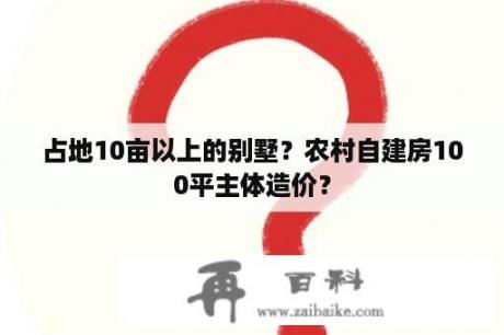 占地10亩以上的别墅？农村自建房100平主体造价？