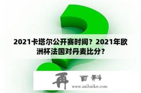 2021卡塔尔公开赛时间？2021年欧洲杯法国对丹麦比分？