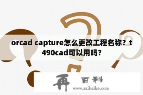 orcad capture怎么更改工程名称？t490cad可以用吗？