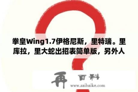 拳皇Wing1.7伊格尼斯，里特瑞。里库拉，里大蛇出招表简单版，另外人游戏里P键根本没用别整出P键来？拳皇wing1.6里特瑞必杀召唤出的人物？