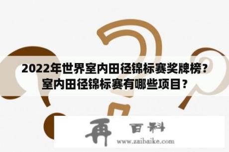 2022年世界室内田径锦标赛奖牌榜？室内田径锦标赛有哪些项目？