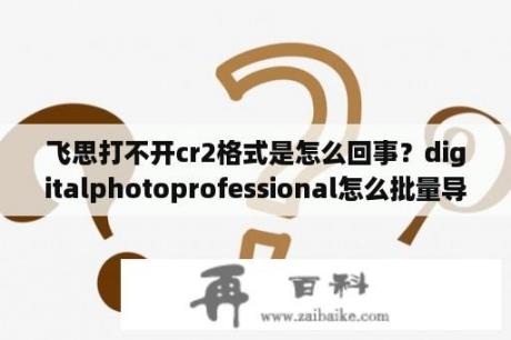 飞思打不开cr2格式是怎么回事？digitalphotoprofessional怎么批量导出？