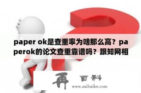 paper ok是查重率为啥那么高？paperok的论文查重靠谱吗？跟知网相比怎么样？