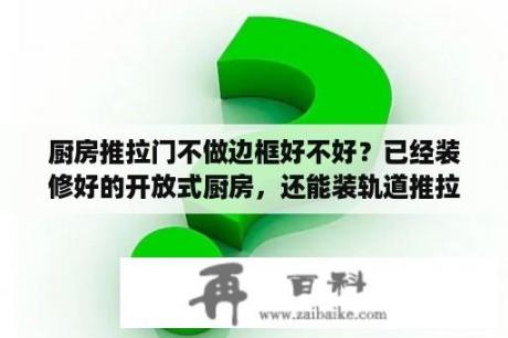 厨房推拉门不做边框好不好？已经装修好的开放式厨房，还能装轨道推拉门吗？