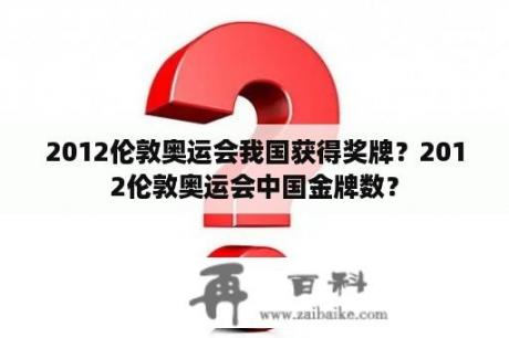 2012伦敦奥运会我国获得奖牌？2012伦敦奥运会中国金牌数？