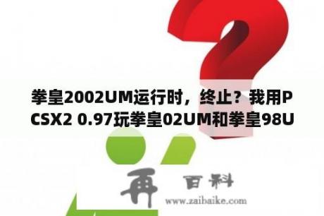 拳皇2002UM运行时，终止？我用PCSX2 0.97玩拳皇02UM和拳皇98UM都很卡？