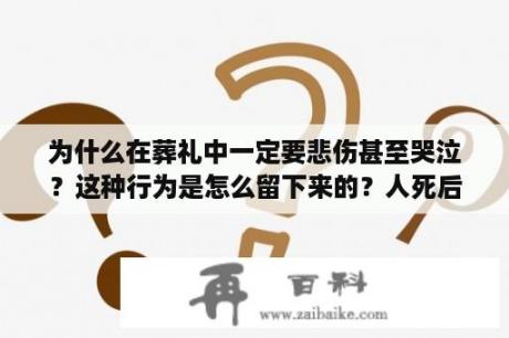 为什么在葬礼中一定要悲伤甚至哭泣？这种行为是怎么留下来的？人死后亲人哭他知道吗