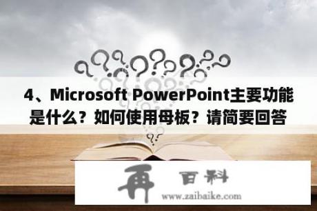 4、Microsoft PowerPoint主要功能是什么？如何使用母板？请简要回答？怎么用microsoft powerpoint做ppt？