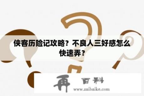 侠客历险记攻略？不良人三好感怎么快速弄？