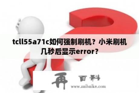 tcll55a71c如何强制刷机？小米刷机几秒后显示error？