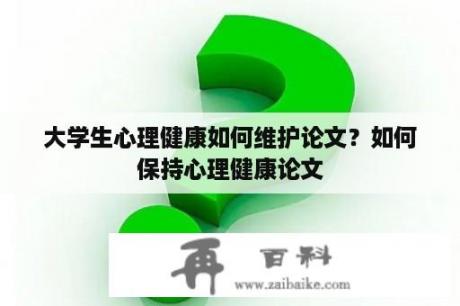 大学生心理健康如何维护论文？如何保持心理健康论文