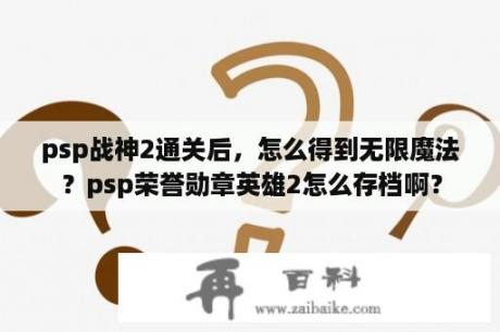 psp战神2通关后，怎么得到无限魔法？psp荣誉勋章英雄2怎么存档啊？