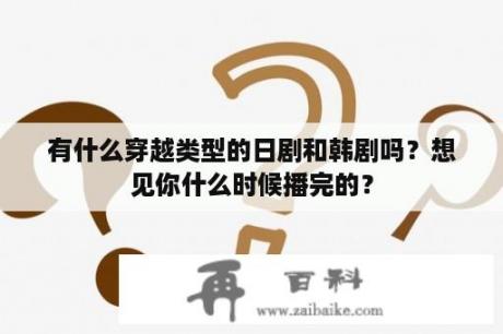 有什么穿越类型的日剧和韩剧吗？想见你什么时候播完的？