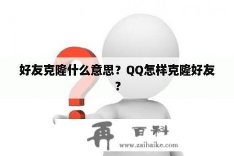 好友克隆什么意思？QQ怎样克隆好友？