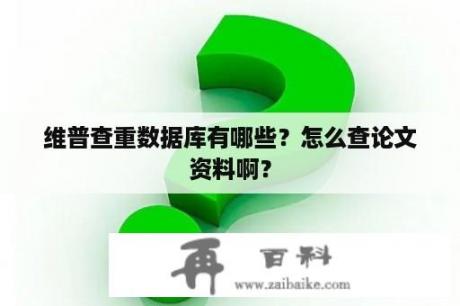 维普查重数据库有哪些？怎么查论文资料啊？