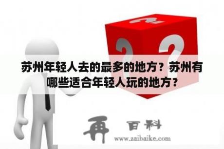 苏州年轻人去的最多的地方？苏州有哪些适合年轻人玩的地方？