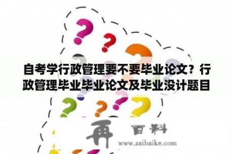 自考学行政管理要不要毕业论文？行政管理毕业毕业论文及毕业没计题目怎么填写？