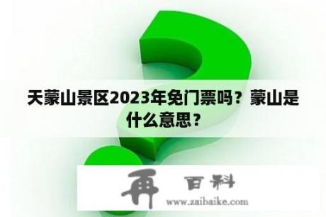 天蒙山景区2023年免门票吗？蒙山是什么意思？