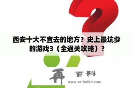 西安十大不宜去的地方？史上最坑爹的游戏3（全通关攻略）？