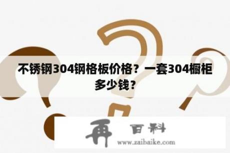 不锈钢304钢格板价格？一套304橱柜多少钱？