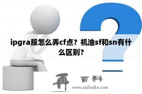 ipgra服怎么弄cf点？机油sf和sn有什么区别？